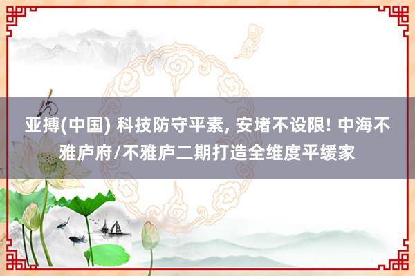 亚搏(中国) 科技防守平素， 安堵不设限! 中海不雅庐府/不雅庐二期打造全维度平缓家