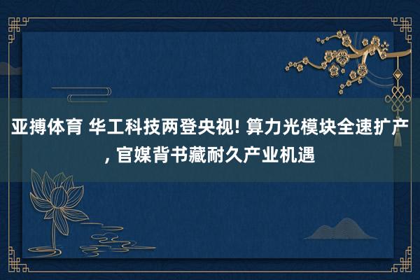 亚搏体育 华工科技两登央视! 算力光模块全速扩产， 官媒背书藏耐久产业机遇