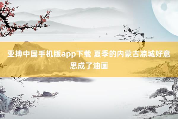 亚搏中国手机版app下载 夏季的内蒙古凉城好意思成了油画