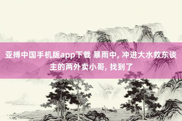亚搏中国手机版app下载 暴雨中， 冲进大水救东谈主的两外卖小哥， 找到了