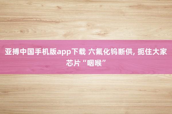 亚搏中国手机版app下载 六氟化钨断供， 扼住大家芯片“咽喉”