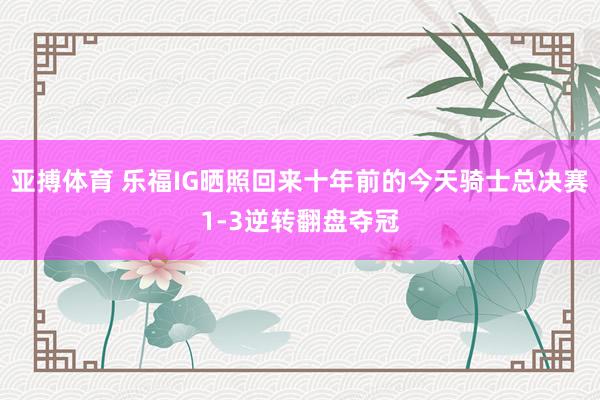 亚搏体育 乐福IG晒照回来十年前的今天骑士总决赛1-3逆转翻盘夺冠