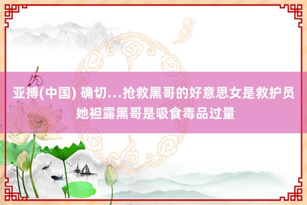 亚搏(中国) 确切…抢救黑哥的好意思女是救护员 她袒露黑哥是吸食毒品过量