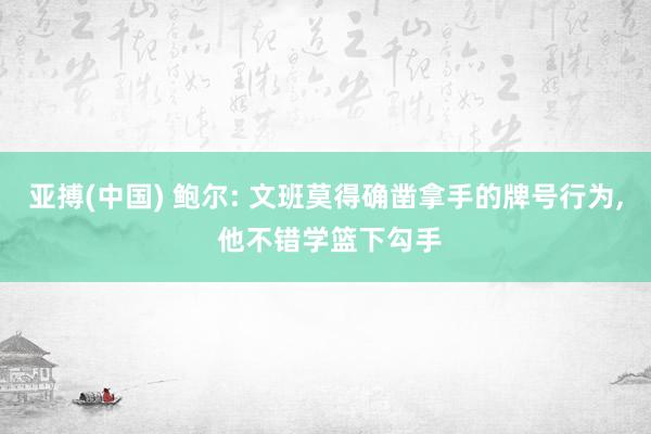 亚搏(中国) 鲍尔: 文班莫得确凿拿手的牌号行为， 他不错学篮下勾手