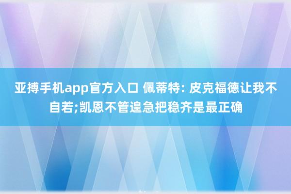 亚搏手机app官方入口 佩蒂特: 皮克福德让我不自若;凯恩不管遑急把稳齐是最正确