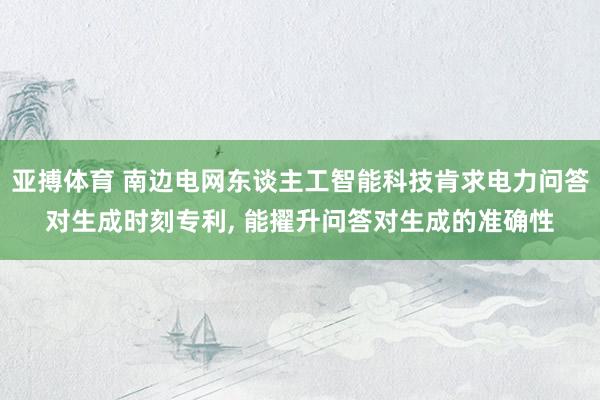 亚搏体育 南边电网东谈主工智能科技肯求电力问答对生成时刻专利