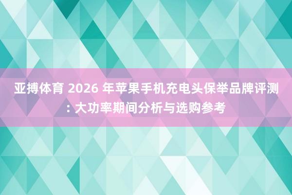 亚搏体育 2026 年苹果手机充电头保举品牌评测: 大功率期