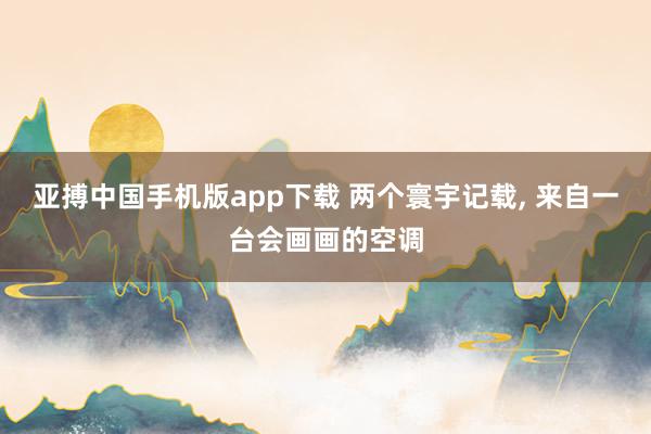 亚搏中国手机版app下载 两个寰宇记载, 来自一台会画画的空调
