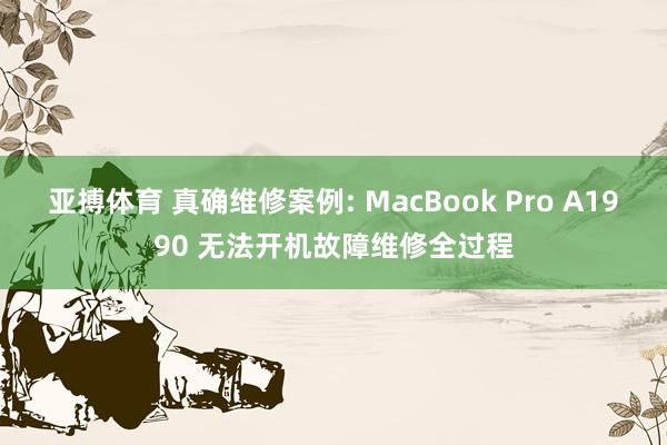 亚搏体育 真确维修案例: MacBook Pro A1990 无法开机故障维修全过程